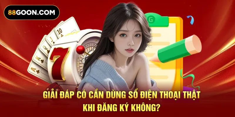 Giải đáp có cần dùng số điện thoại thật khi đăng ký không?